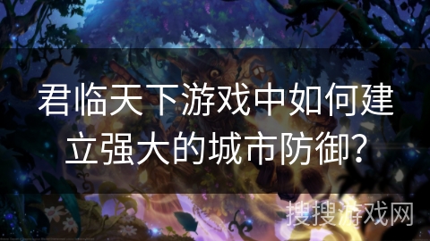 君临天下游戏中如何建立强大的城市防御？