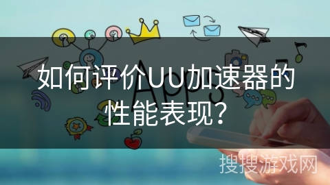 如何评价UU加速器的性能表现？