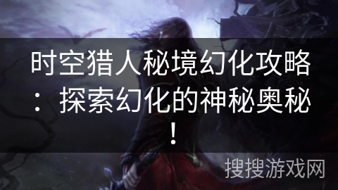 时空猎人秘境幻化攻略：探索幻化的神秘奥秘！