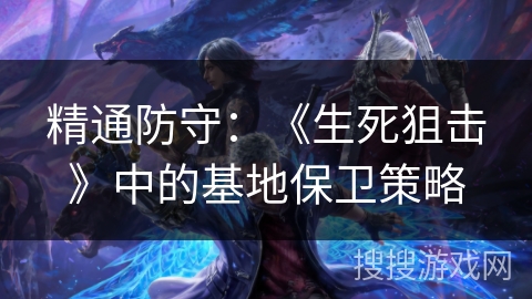 精通防守：《生死狙击》中的基地保卫策略