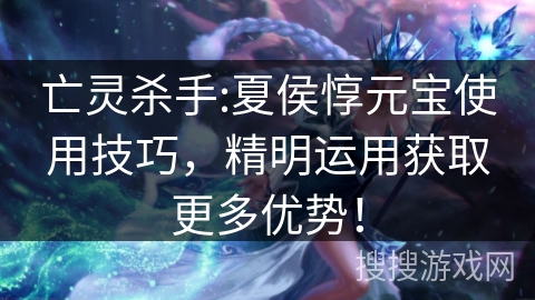 亡灵杀手:夏侯惇元宝使用技巧，精明运用获取更多优势！