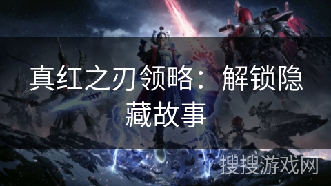 真红之刃领略：解锁隐藏故事