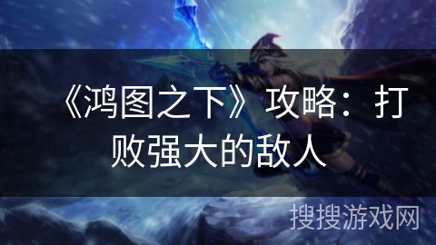 《鸿图之下》攻略：打败强大的敌人