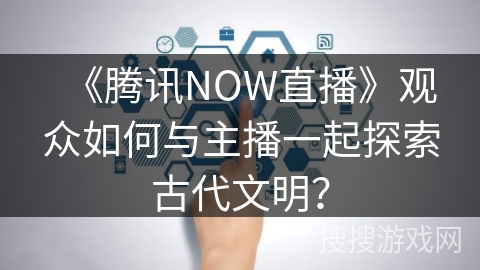 《腾讯NOW直播》观众如何与主播一起探索古代文明？