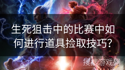 生死狙击中的比赛中如何进行道具捡取技巧？