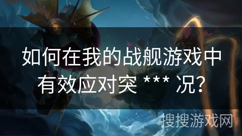 如何在我的战舰游戏中有效应对突 *** 况？