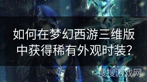 如何在梦幻西游三维版中获得稀有外观时装？