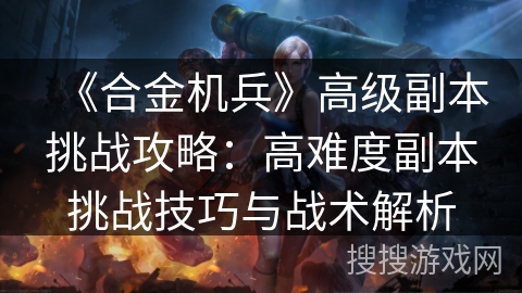 《合金机兵》高级副本挑战攻略：高难度副本挑战技巧与战术解析
