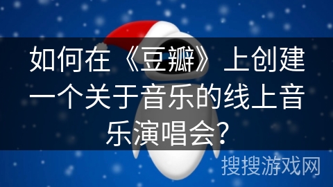 如何在《豆瓣》上创建一个关于音乐的线上音乐演唱会？