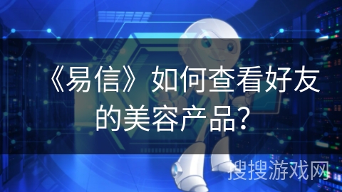 《易信》如何查看好友的美容产品？