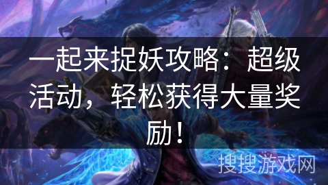一起来捉妖攻略：超级活动，轻松获得大量奖励！
