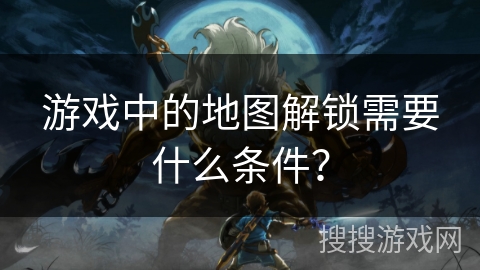 游戏中的地图解锁需要什么条件？