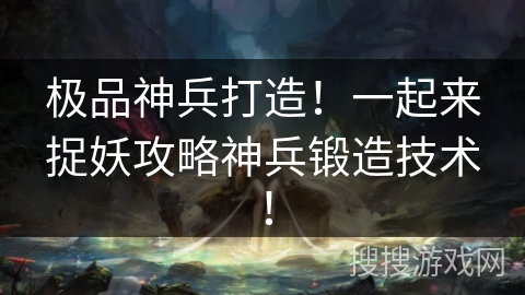 极品神兵打造！一起来捉妖攻略神兵锻造技术！