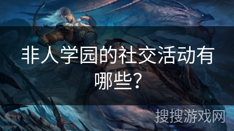 非人学园的社交活动有哪些？