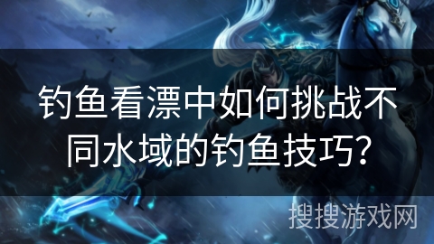 钓鱼看漂中如何挑战不同水域的钓鱼技巧？