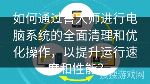 如何通过鲁大师进行电脑系统的全面清理和优化操作，以提升运行速度和性能？