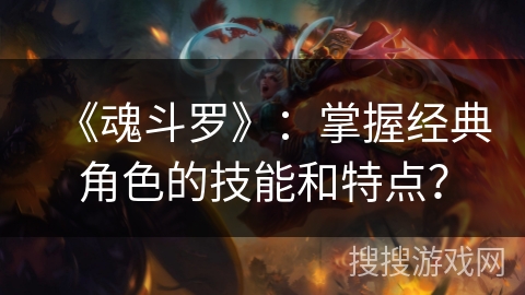 《魂斗罗》：掌握经典角色的技能和特点？