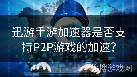 迅游手游加速器是否支持P2P游戏的加速？