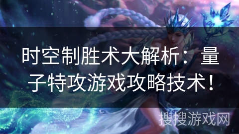 时空制胜术大解析：量子特攻游戏攻略技术！