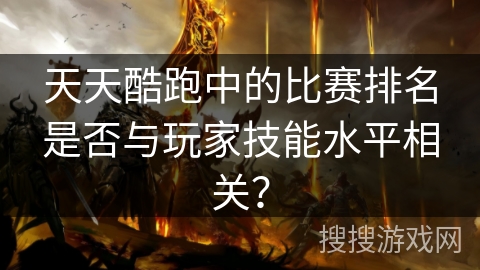 天天酷跑中的比赛排名是否与玩家技能水平相关？
