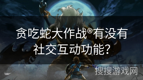 贪吃蛇大作战®有没有社交互动功能？