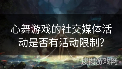 心舞游戏的社交媒体活动是否有活动限制？