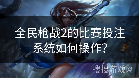 全民枪战2的比赛投注系统如何操作？