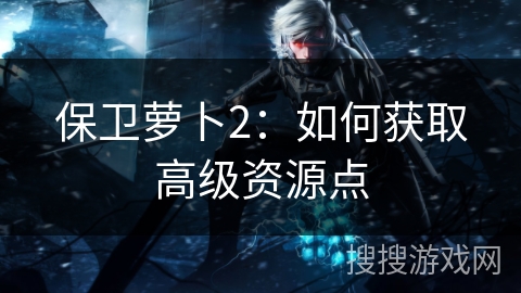 保卫萝卜2：如何获取高级资源点