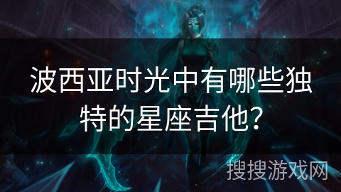 波西亚时光中有哪些独特的星座吉他？