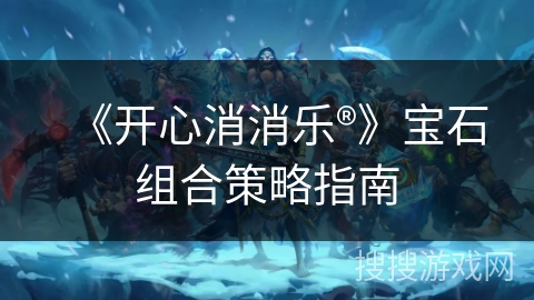 《开心消消乐®》宝石组合策略指南
