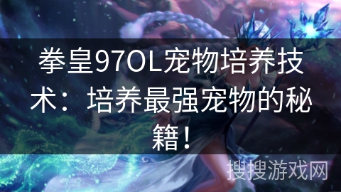 拳皇97OL宠物培养技术：培养最强宠物的秘籍！