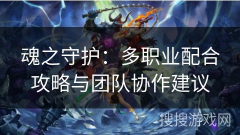魂之守护:多职业配合攻略与团队协作建议 魂之守护:多职业配合攻略与团队协作建议