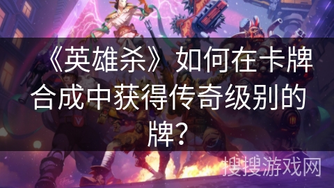 《英雄杀》如何在卡牌合成中获得传奇级别的牌？