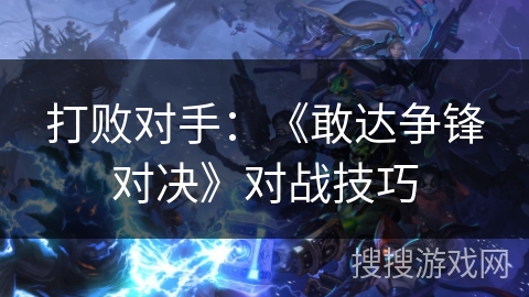 打败对手：《敢达争锋对决》对战技巧