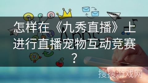 怎样在《九秀直播》上进行直播宠物互动竞赛？