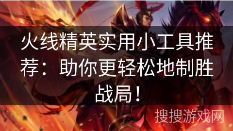 火线精英实用小工具推荐：助你更轻松地制胜战局！