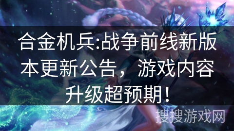 合金机兵:战争前线新版本更新公告，游戏内容升级超预期！