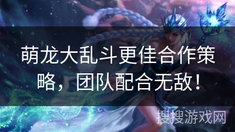 萌龙大乱斗更佳合作策略，团队配合无敌！