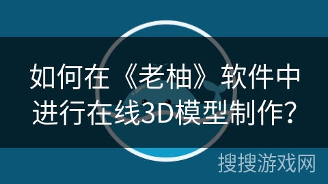 如何在《老柚》软件中进行在线3D模型制作？