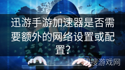 迅游手游加速器是否需要额外的网络设置或配置？