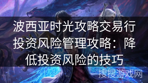 波西亚时光攻略交易行投资风险管理攻略：降低投资风险的技巧