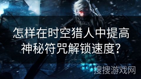 怎样在时空猎人中提高神秘符咒解锁速度？