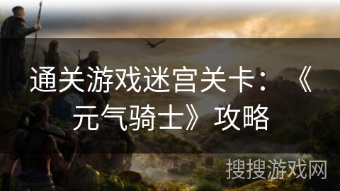 通关游戏迷宫关卡:《元气骑士》攻略 通关游戏迷宫关卡:《元气骑士》攻略