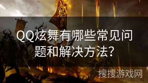 QQ炫舞有哪些常见问题和解决方法? QQ炫舞有哪些常见问题和解决方法?