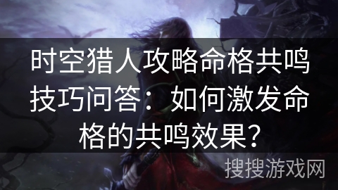 时空猎人攻略命格共鸣技巧问答：如何激发命格的共鸣效果？