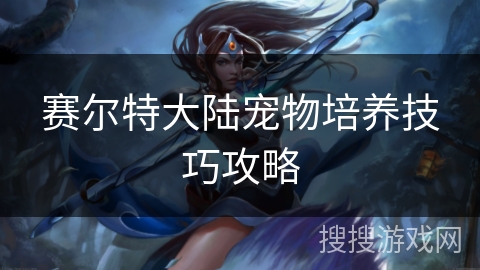 赛尔特大陆宠物培养技巧攻略 赛尔特大陆宠物培养技巧攻略