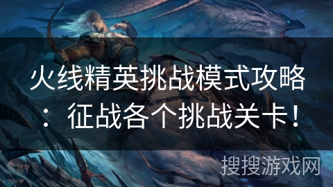 火线精英挑战模式攻略：征战各个挑战关卡！