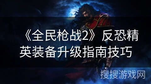 《全民枪战2》反恐精英装备升级指南技巧