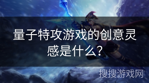 量子特攻游戏的创意灵感是什么？
