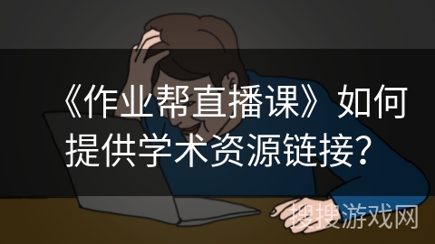 《作业帮直播课》如何提供学术资源链接？